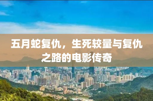 五月蛇复仇，生死较量与复仇之路的电影传奇