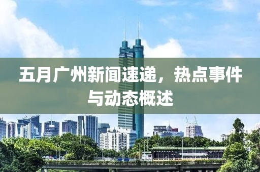 五月广州新闻速递，热点事件与动态概述