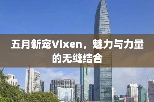 五月新宠Vixen，魅力与力量的无缝结合
