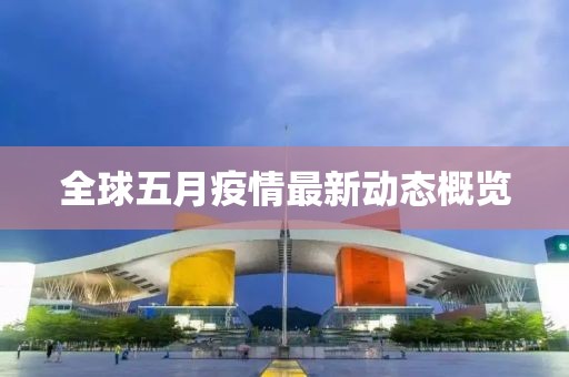 全球五月疫情最新动态概览
