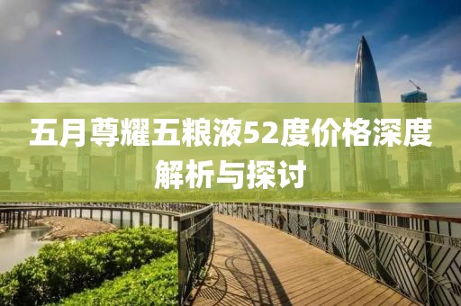 五月尊耀五粮液52度价格深度解析与探讨