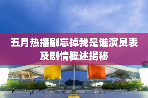 五月热播剧忘掉我是谁演员表及剧情概述揭秘