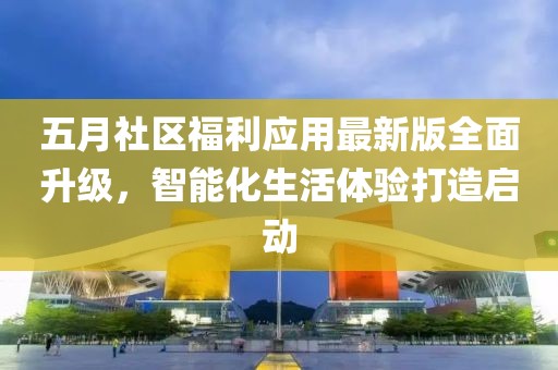 五月社区福利应用最新版全面升级，智能化生活体验打造启动