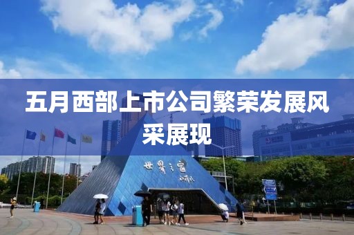 五月西部上市公司繁荣发展风采展现