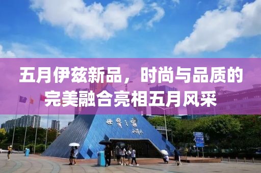 五月伊兹新品，时尚与品质的完美融合亮相五月风采