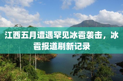 江西五月遭遇罕见冰雹袭击，冰雹报道刷新记录