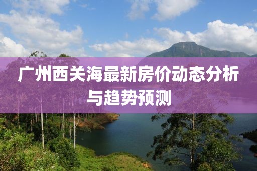 广州西关海最新房价动态分析与趋势预测