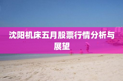 沈阳机床五月股票行情分析与展望