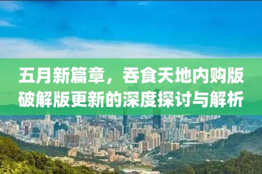 五月新篇章，吞食天地内购版破解版更新的深度探讨与解析