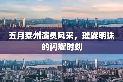 五月泰州演员风采，璀璨明珠的闪耀时刻