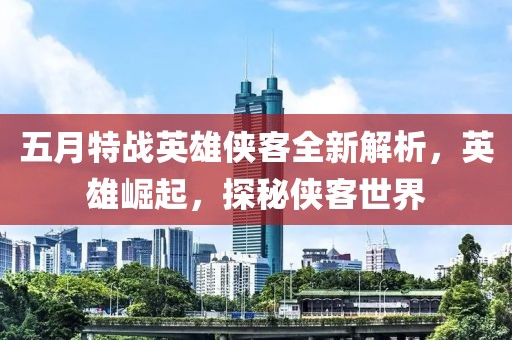 五月特战英雄侠客全新解析，英雄崛起，探秘侠客世界