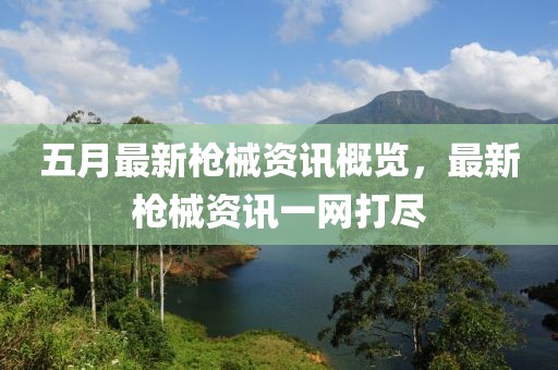 五月最新枪械资讯概览，最新枪械资讯一网打尽