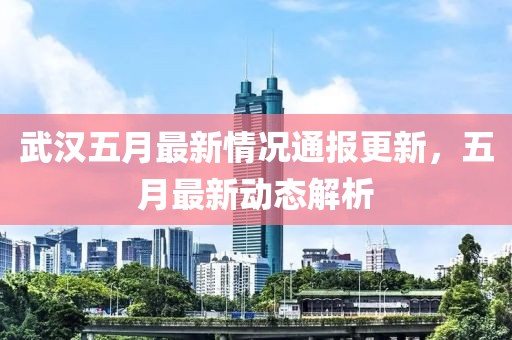 武汉五月最新情况通报更新，五月最新动态解析