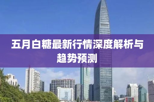 五月白糖最新行情深度解析与趋势预测