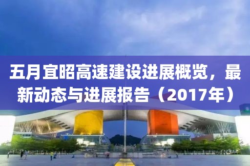 五月宜昭高速建设进展概览，最新动态与进展报告（2017年）