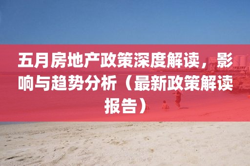五月房地产政策深度解读，影响与趋势分析（最新政策解读报告）