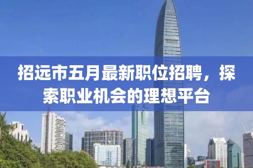 招远市五月最新职位招聘，探索职业机会的理想平台