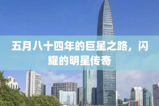 五月八十四年的巨星之路，闪耀的明星传奇