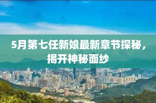 5月第七任新娘最新章节探秘，揭开神秘面纱