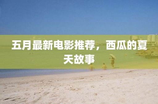 五月最新电影推荐，西瓜的夏天故事