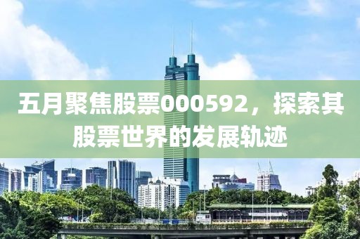 五月聚焦股票000592，探索其股票世界的发展轨迹