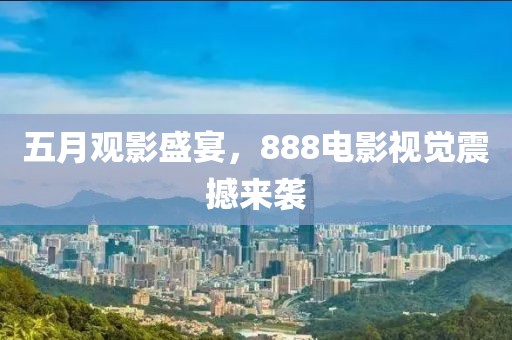 五月观影盛宴，888电影视觉震撼来袭