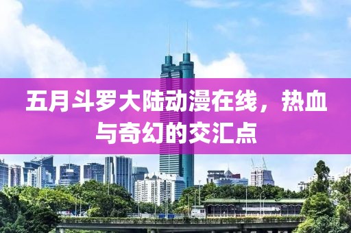 五月斗罗大陆动漫在线，热血与奇幻的交汇点