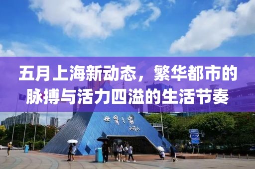 五月上海新动态，繁华都市的脉搏与活力四溢的生活节奏