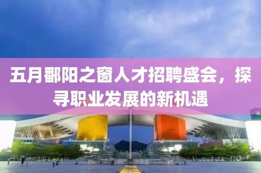 五月鄱阳之窗人才招聘盛会，探寻职业发展的新机遇