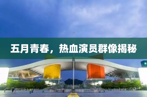 五月青春，热血演员群像揭秘