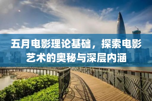 五月电影理论基础，探索电影艺术的奥秘与深层内涵