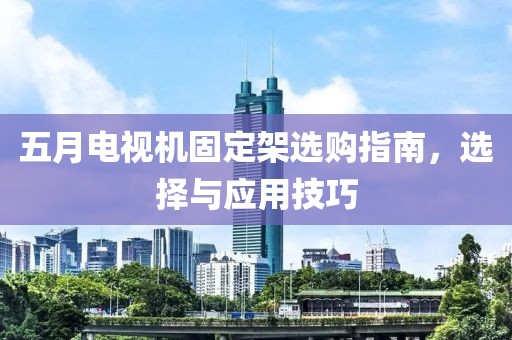 五月电视机固定架选购指南，选择与应用技巧