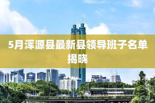 5月浑源县最新县领导班子名单揭晓