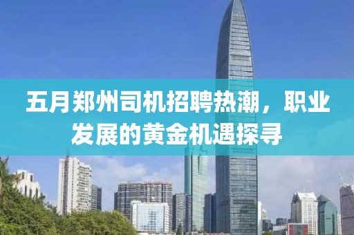 五月郑州司机招聘热潮，职业发展的黄金机遇探寻