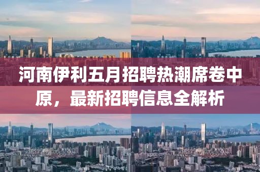 河南伊利五月招聘热潮席卷中原，最新招聘信息全解析