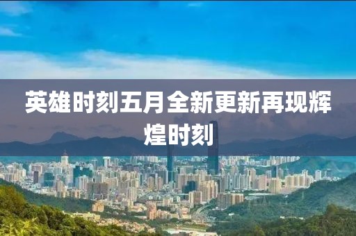 英雄时刻五月全新更新再现辉煌时刻