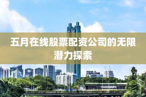 五月在线股票配资公司的无限潜力探索