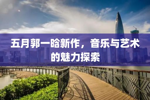 五月郭一晗新作，音乐与艺术的魅力探索