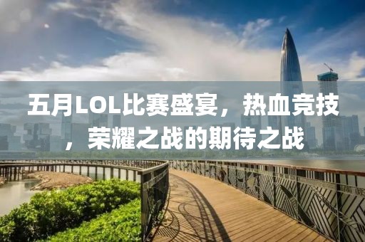 五月LOL比赛盛宴，热血竞技，荣耀之战的期待之战