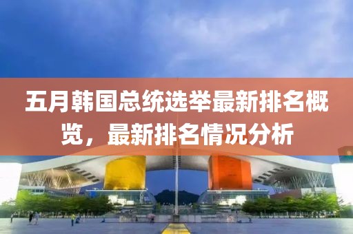 五月韩国总统选举最新排名概览，最新排名情况分析