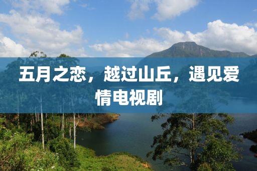 五月之恋，越过山丘，遇见爱情电视剧