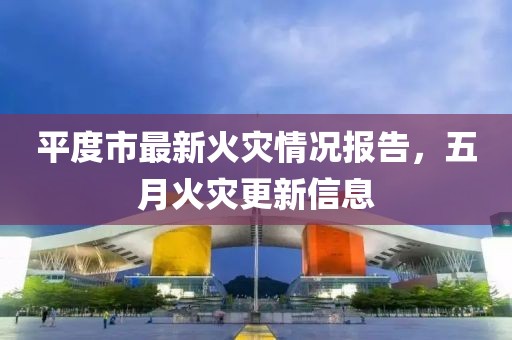 平度市最新火灾情况报告，五月火灾更新信息