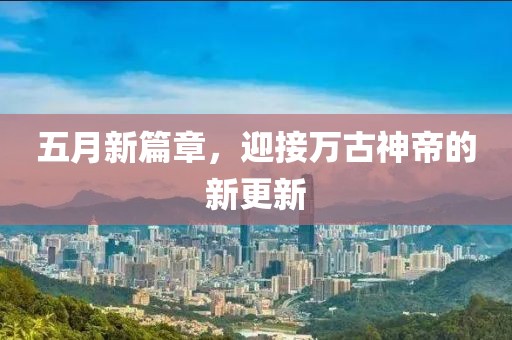 五月新篇章，迎接万古神帝的新更新