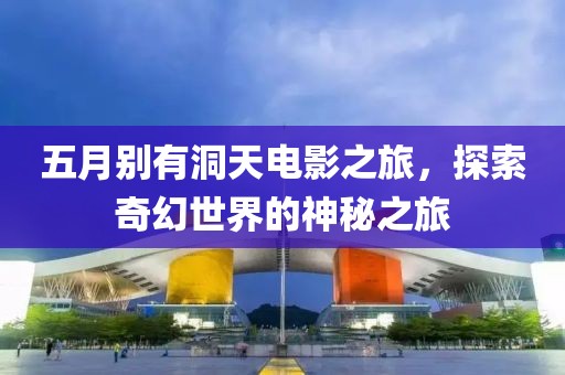 五月别有洞天电影之旅，探索奇幻世界的神秘之旅