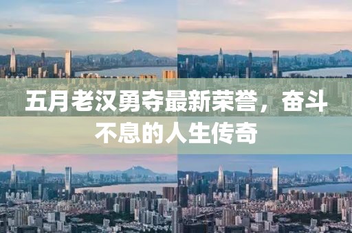 五月老汉勇夺最新荣誉，奋斗不息的人生传奇