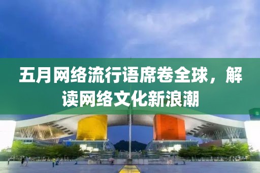 五月网络流行语席卷全球，解读网络文化新浪潮