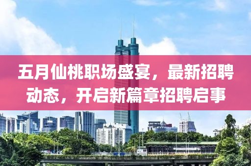 五月仙桃职场盛宴，最新招聘动态，开启新篇章招聘启事