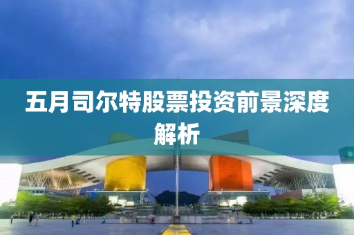 五月司尔特股票投资前景深度解析