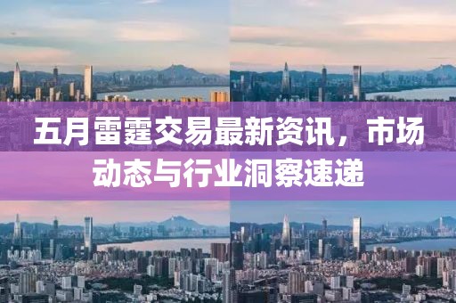 五月雷霆交易最新资讯，市场动态与行业洞察速递