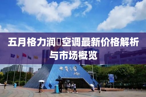 五月格力润珮空调最新价格解析与市场概览